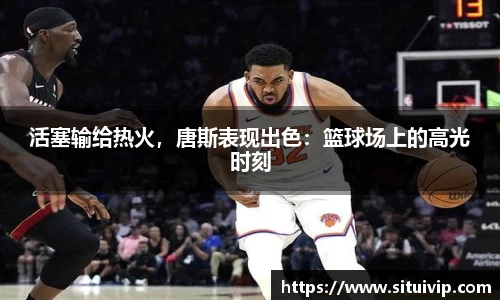 活塞输给热火，唐斯表现出色：篮球场上的高光时刻