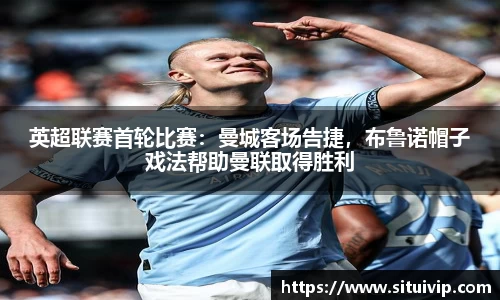 英超联赛首轮比赛：曼城客场告捷，布鲁诺帽子戏法帮助曼联取得胜利