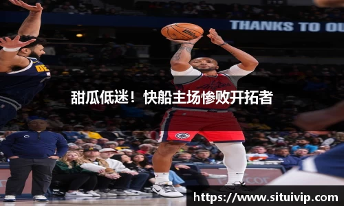 甜瓜低迷！快船主场惨败开拓者
