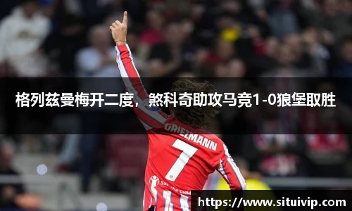 格列兹曼梅开二度，煞科奇助攻马竞1-0狼堡取胜