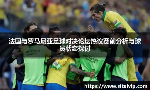 法国与罗马尼亚足球对决论坛热议赛前分析与球员状态探讨