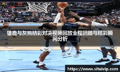 雄鹿与灰熊精彩对决视频回放全程回顾与精彩瞬间分析