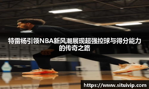 特雷杨引领NBA新风潮展现超强控球与得分能力的传奇之路